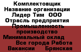 Комплектовщик › Название организации ­ Лидер Тим, ООО › Отрасль предприятия ­ Промышленность, производство › Минимальный оклад ­ 18 000 - Все города Работа » Вакансии   . Брянская обл.,Новозыбков г.